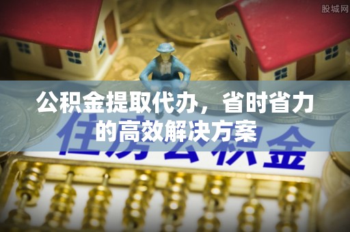 凉山州公积金提取代办，省时省力的高效解决方案