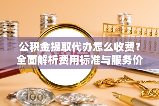 湖州公积金提取代办怎么收费？全面解析费用标准与服务价值