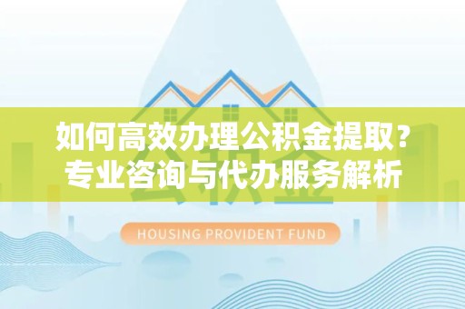 阿坝州如何高效办理公积金提取？专业咨询与代办服务解析