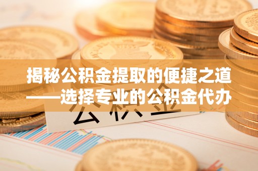 广州揭秘公积金提取的便捷之道——选择专业的公积金代办提取公司