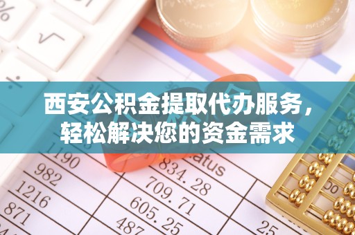 武汉西安公积金提取代办服务，轻松解决您的资金需求