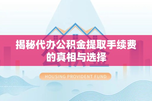 资阳揭秘代办公积金提取手续费的真相与选择