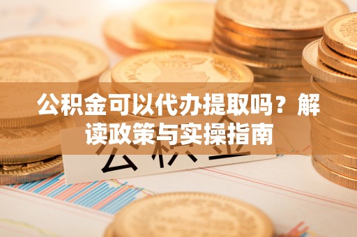 漳州公积金可以代办提取吗？解读政策与实操指南