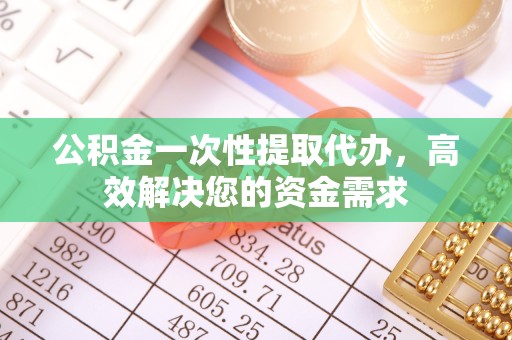 驻马店公积金一次性提取代办，高效解决您的资金需求
