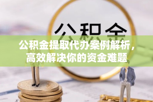 武汉公积金提取代办案例解析，高效解决你的资金难题