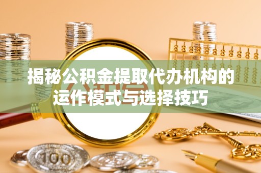 嘉兴揭秘公积金提取代办机构的运作模式与选择技巧