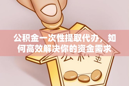 凉山州公积金一次性提取代办，如何高效解决你的资金需求