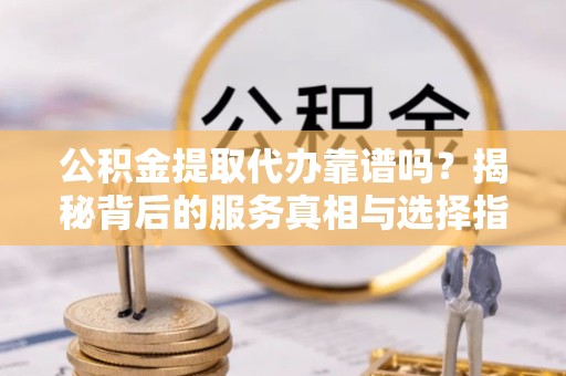 西藏公积金提取代办靠谱吗？揭秘背后的服务真相与选择指南