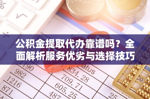 西安公积金提取代办靠谱吗？全面解析服务优劣与选择技巧