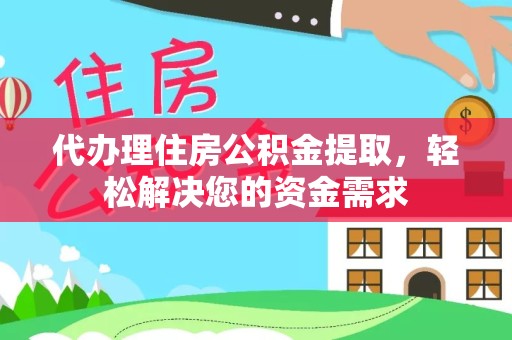 温州代办理住房公积金提取，轻松解决您的资金需求