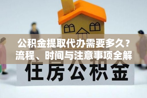 乐山公积金提取代办需要多久？流程、时间与注意事项全解析