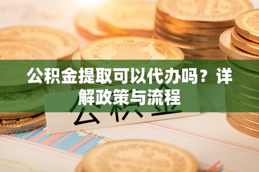 宣城公积金提取可以代办吗？详解政策与流程