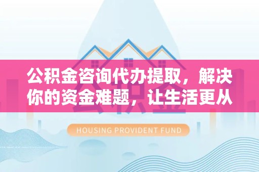 陕西公积金咨询代办提取，解决你的资金难题，让生活更从容