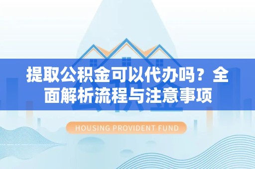 丽水提取公积金可以代办吗？全面解析流程与注意事项