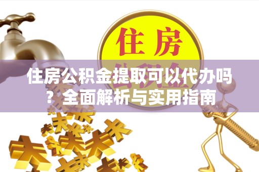 广元住房公积金提取可以代办吗？全面解析与实用指南