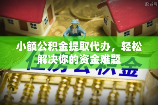 金华小额公积金提取代办，轻松解决你的资金难题