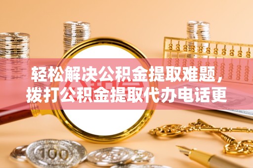 绍兴轻松解决公积金提取难题，拨打公积金提取代办电话更省心