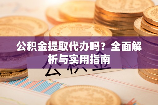淮安公积金提取代办吗？全面解析与实用指南