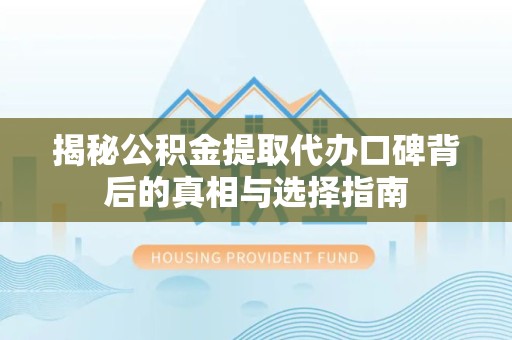 榆林揭秘公积金提取代办口碑背后的真相与选择指南