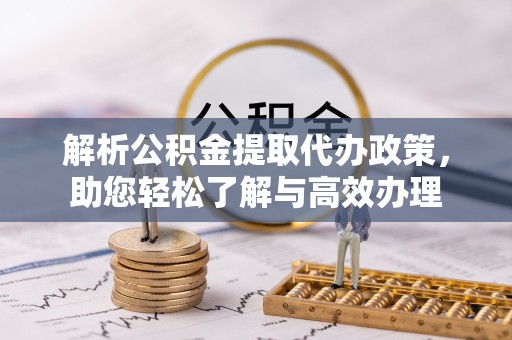 景德镇解析公积金提取代办政策，助您轻松了解与高效办理