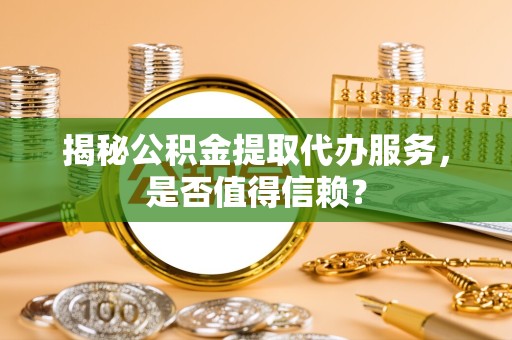 景德镇揭秘公积金提取代办服务，是否值得信赖？