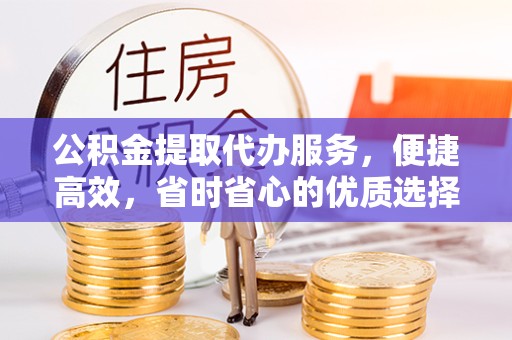 甘肃公积金提取代办服务，便捷高效，省时省心的优质选择
