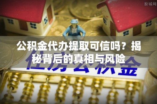 哈尔滨公积金代办提取可信吗？揭秘背后的真相与风险