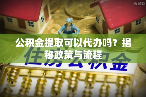 武汉公积金提取可以代办吗？揭秘政策与流程