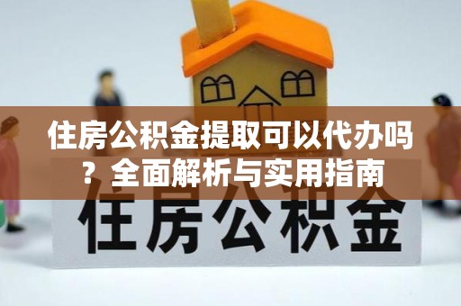 哈尔滨住房公积金提取可以代办吗？全面解析与实用指南
