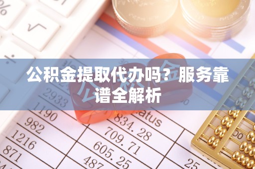 眉山公积金提取代办吗？服务靠谱全解析