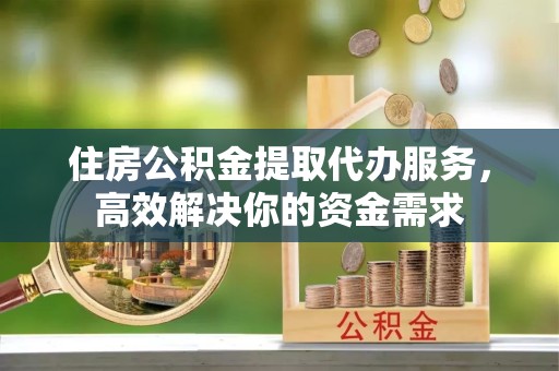 南通住房公积金提取代办服务，高效解决你的资金需求