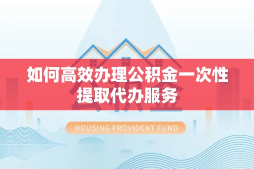 成都如何高效办理公积金一次性提取代办服务