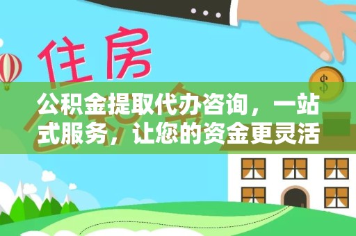 山西公积金提取代办咨询，一站式服务，让您的资金更灵活
