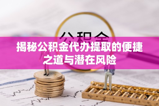 金华揭秘公积金代办提取的便捷之道与潜在风险