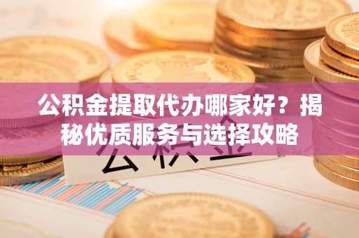 嘉兴公积金提取代办哪家好？揭秘优质服务与选择攻略
