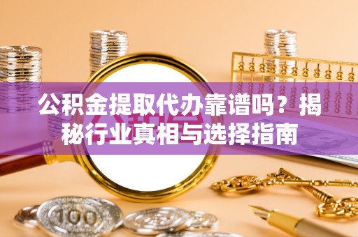 宁波公积金提取代办靠谱吗？揭秘行业真相与选择指南