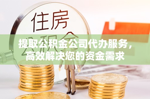 佛山提取公积金公司代办服务，高效解决您的资金需求