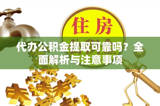 武汉代办公积金提取可靠吗？全面解析与注意事项