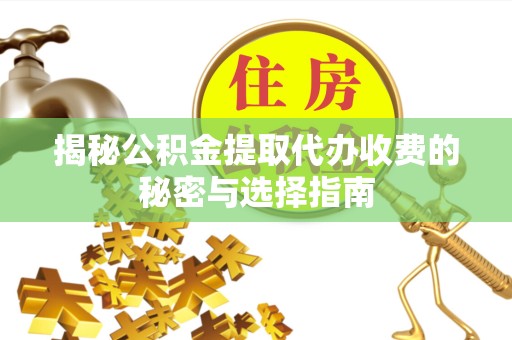 滁州揭秘公积金提取代办收费的秘密与选择指南