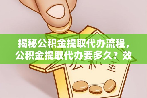 宁波揭秘公积金提取代办流程，公积金提取代办要多久？效率与安全并重