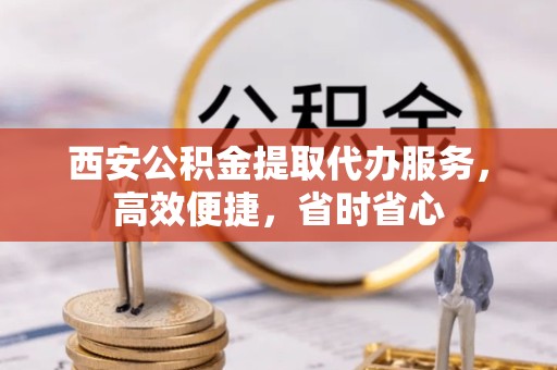 天津西安公积金提取代办服务，高效便捷，省时省心
