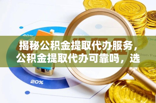重庆揭秘公积金提取代办服务，公积金提取代办可靠吗，选择需谨慎