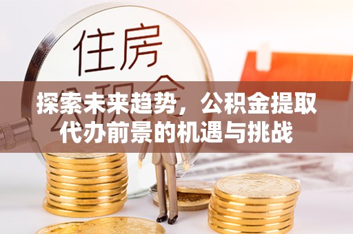 青海探索未来趋势，公积金提取代办前景的机遇与挑战