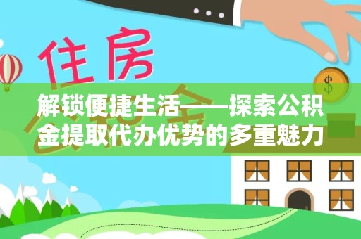 江苏解锁便捷生活——探索公积金提取代办优势的多重魅力