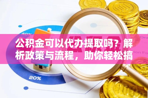 荆州公积金可以代办提取吗？解析政策与流程，助你轻松搞定！