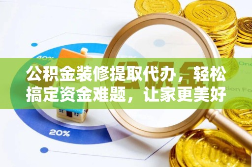 榆林公积金装修提取代办，轻松搞定资金难题，让家更美好