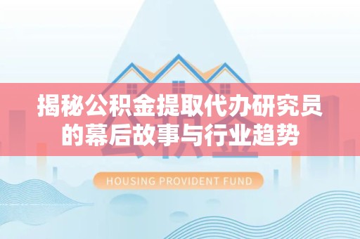 山西揭秘公积金提取代办研究员的幕后故事与行业趋势