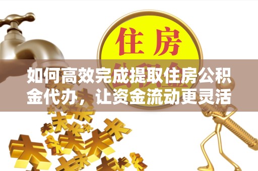 安徽如何高效完成提取住房公积金代办，让资金流动更灵活？