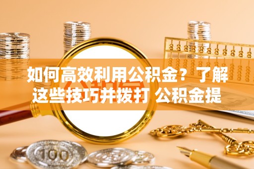 资阳如何高效利用公积金？了解这些技巧并拨打 公积金提取代办电话
