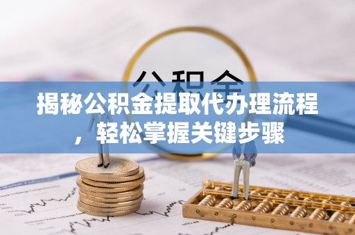 常州揭秘公积金提取代办理流程，轻松掌握关键步骤